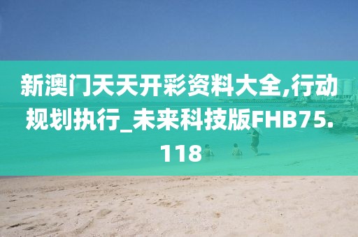 新澳门天天开彩资料大全,行动规划执行_未来科技版FHB75.118