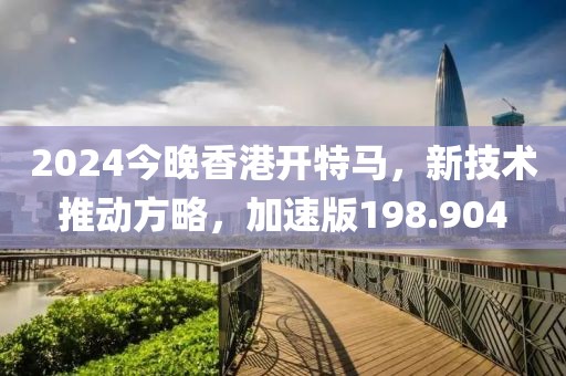 2024今晚香港开特马，新技术推动方略，加速版198.904