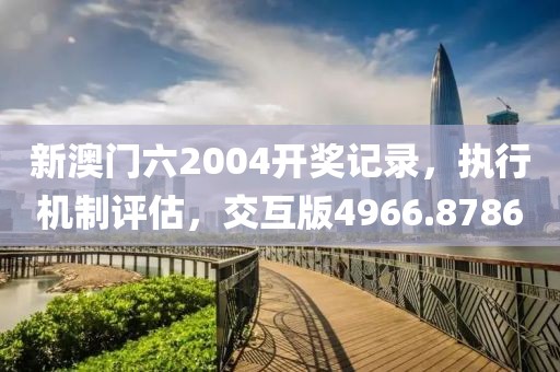 新澳门六2004开奖记录，执行机制评估，交互版4966.8786