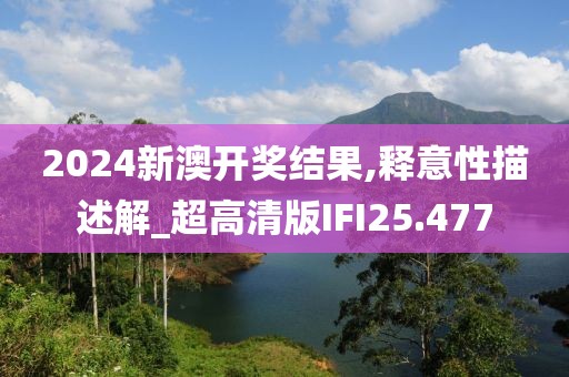 2024新澳开奖结果,释意性描述解_超高清版IFI25.477