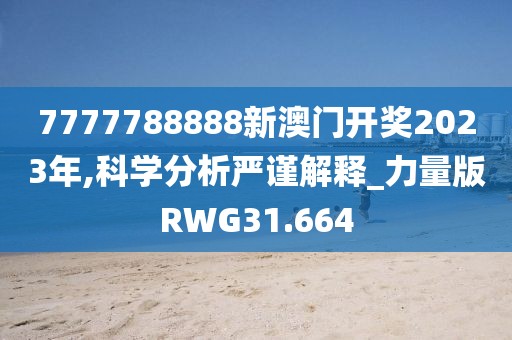 7777788888新澳门开奖2023年,科学分析严谨解释_力量版RWG31.664