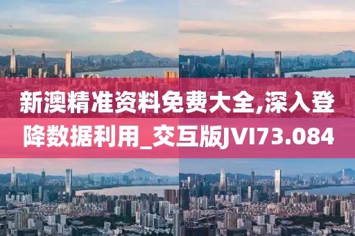 新澳精准资料免费大全,深入登降数据利用_交互版JVI73.084