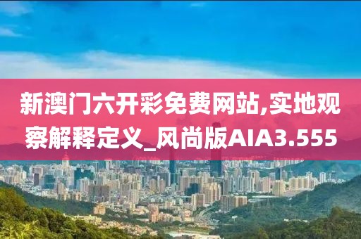 新澳门六开彩免费网站,实地观察解释定义_风尚版AIA3.555