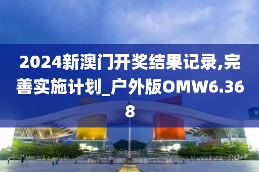 2024新澳门开奖结果记录,完善实施计划_户外版OMW6.368