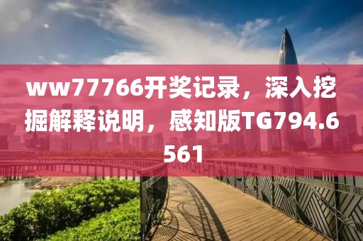 ww77766开奖记录，深入挖掘解释说明，感知版TG794.6561