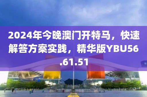 2024年今晚澳门开特马，快速解答方案实践，精华版YBU56.61.51