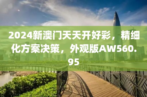 2024新澳门天天开好彩，精细化方案决策，外观版AW560.95