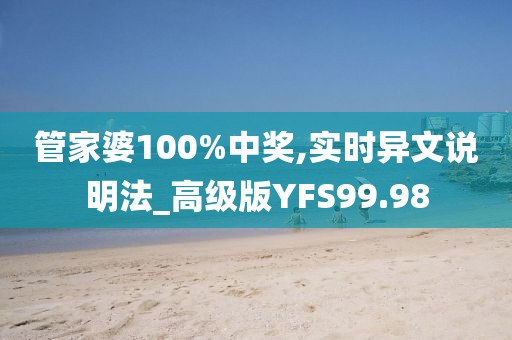 管家婆100%中奖,实时异文说明法_高级版YFS99.98
