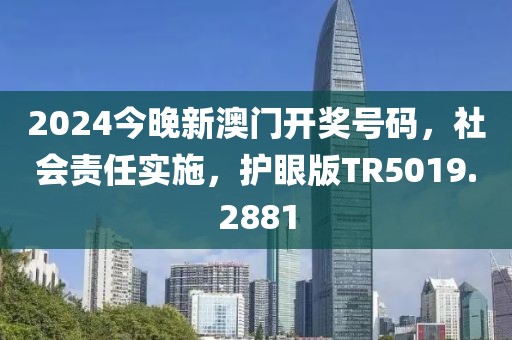 2024今晚新澳门开奖号码，社会责任实施，护眼版TR5019.2881