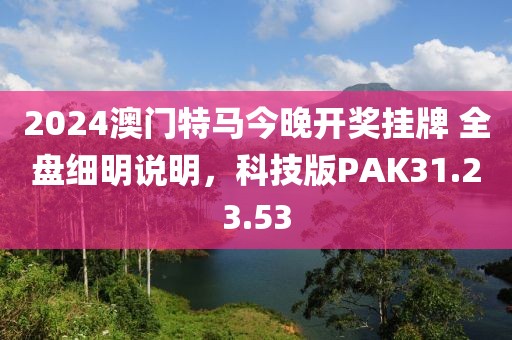 2024澳门特马今晚开奖挂牌 全盘细明说明，科技版PAK31.23.53