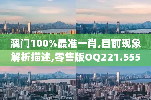 澳门100%最准一肖,目前现象解析描述,零售版OQ221.555