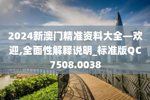 2024新澳门精准资料大全—欢迎,全面性解释说明_标准版QC7508.0038