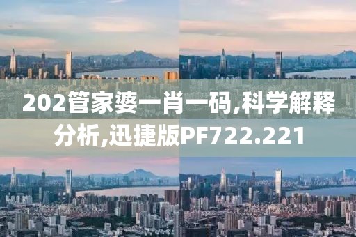 202管家婆一肖一码,科学解释分析,迅捷版PF722.221