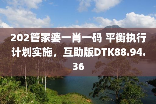 202管家婆一肖一码 平衡执行计划实施，互助版DTK88.94.36