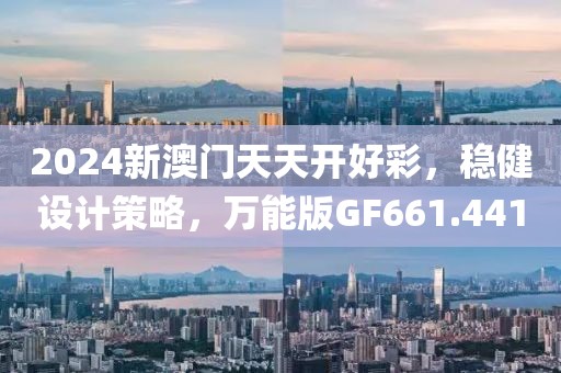 2024新澳门天天开好彩，稳健设计策略，万能版GF661.441