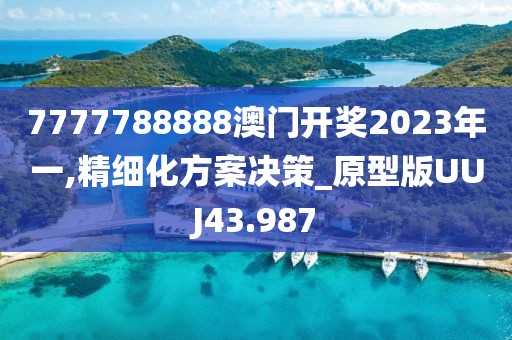 7777788888澳门开奖2023年一,精细化方案决策_原型版UUJ43.987