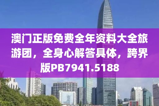 澳门正版免费全年资料大全旅游团，全身心解答具体，跨界版PB7941.5188