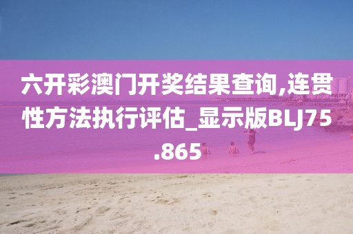 六开彩澳门开奖结果查询,连贯性方法执行评估_显示版BLJ75.865
