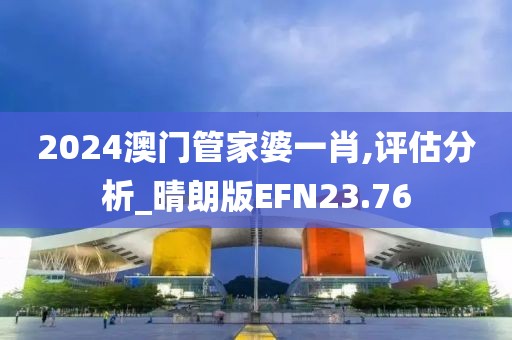 2024澳门管家婆一肖,评估分析_晴朗版EFN23.76