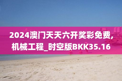 2024澳门天天六开奖彩免费,机械工程_时空版BKK35.16