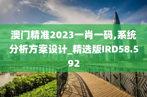 澳门精准2023一肖一码,系统分析方案设计_精选版IRD58.592