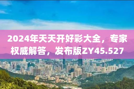 2024年天天开好彩大全，专家权威解答，发布版ZY45.527