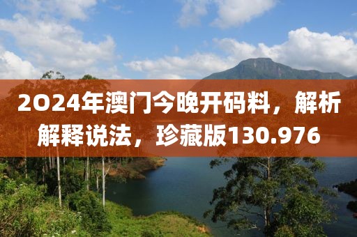 2O24年澳门今晚开码料，解析解释说法，珍藏版130.976