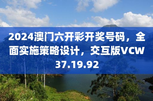 2024澳门六开彩开奖号码，全面实施策略设计，交互版VCW37.19.92