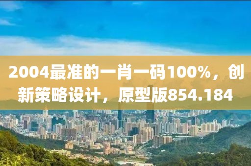 2004最准的一肖一码100%，创新策略设计，原型版854.184