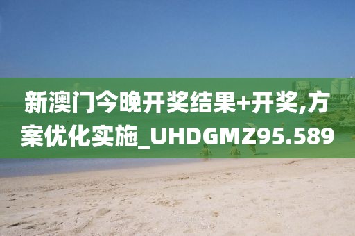 新澳门今晚开奖结果+开奖,方案优化实施_UHDGMZ95.589