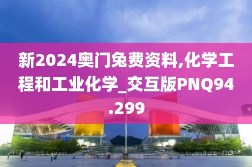 新2024奥门兔费资料,化学工程和工业化学_交互版PNQ94.299