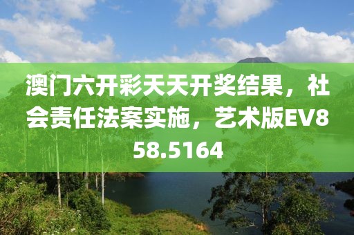 澳门六开彩天天开奖结果，社会责任法案实施，艺术版EV858.5164