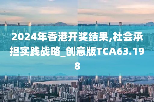 2024年香港开奖结果,社会承担实践战略_创意版TCA63.198
