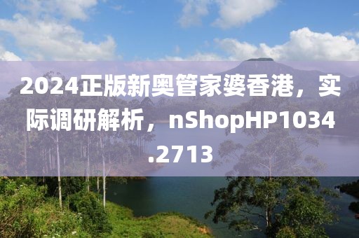 2024正版新奥管家婆香港，实际调研解析，nShopHP1034.2713