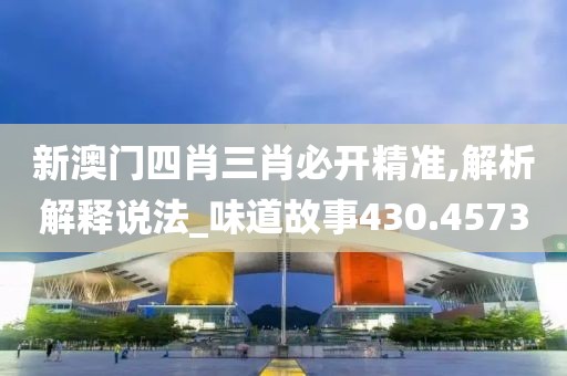 新澳门四肖三肖必开精准,解析解释说法_味道故事430.4573