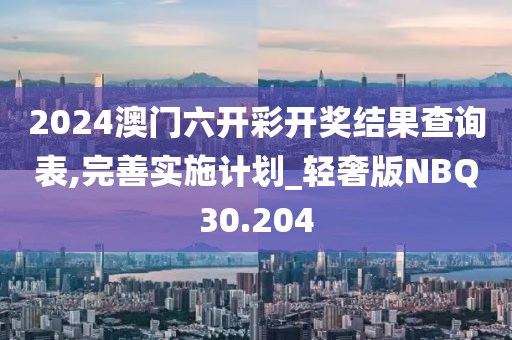 2024澳门六开彩开奖结果查询表,完善实施计划_轻奢版NBQ30.204