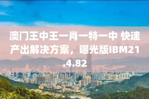 澳门王中王一肖一特一中 快速产出解决方案，曝光版IBM21.4.82