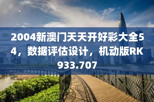 2004新澳门天天开好彩大全54，数据评估设计，机动版RK933.707