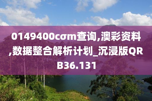 0149400cσm查询,澳彩资料,数据整合解析计划_沉浸版QRB36.131