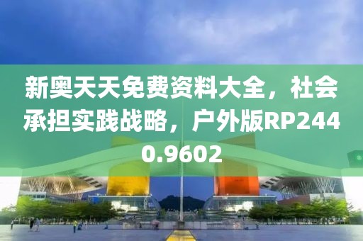 新奥天天免费资料大全，社会承担实践战略，户外版RP2440.9602