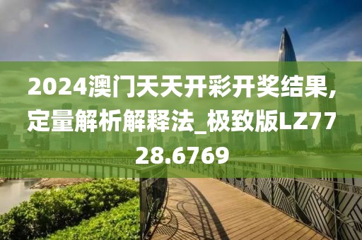 2024澳门天天开彩开奖结果,定量解析解释法_极致版LZ7728.6769