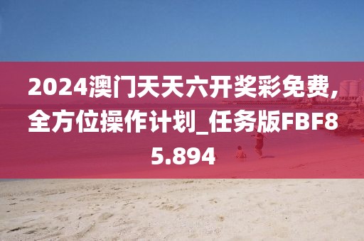 2024澳门天天六开奖彩免费,全方位操作计划_任务版FBF85.894
