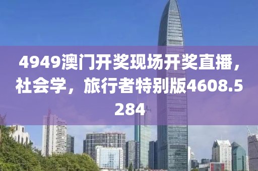 4949澳门开奖现场开奖直播，社会学，旅行者特别版4608.5284