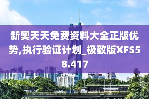 新奥天天免费资料大全正版优势,执行验证计划_极致版XFS58.417