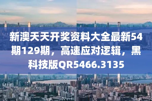 新澳天天开奖资料大全最新54期129期，高速应对逻辑，黑科技版QR5466.3135
