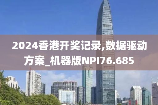 2024香港开奖记录,数据驱动方案_机器版NPI76.685