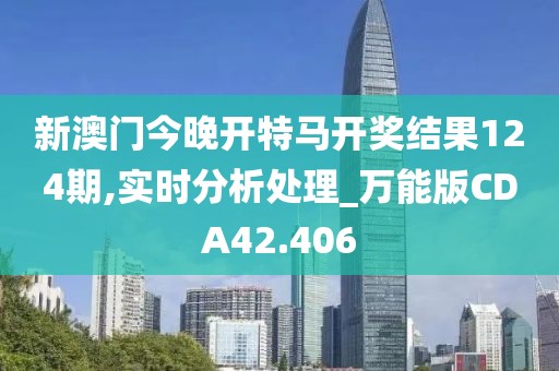 新澳门今晚开特马开奖结果124期,实时分析处理_万能版CDA42.406