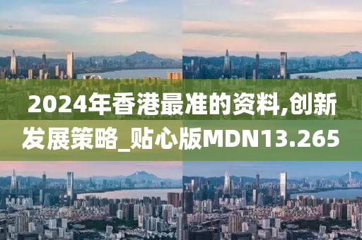 2024年香港最准的资料,创新发展策略_贴心版MDN13.265