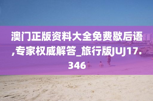 澳门正版资料大全免费歇后语,专家权威解答_旅行版JUJ17.346