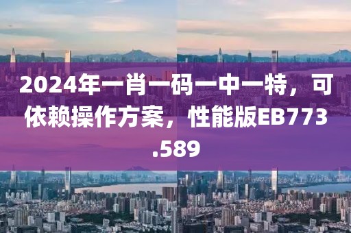 2024年一肖一码一中一特，可依赖操作方案，性能版EB773.589
